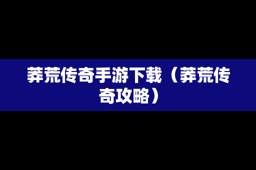 莽荒传奇手游下载（莽荒传奇攻略）