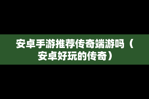 安卓手游推荐传奇端游吗（安卓好玩的传奇）