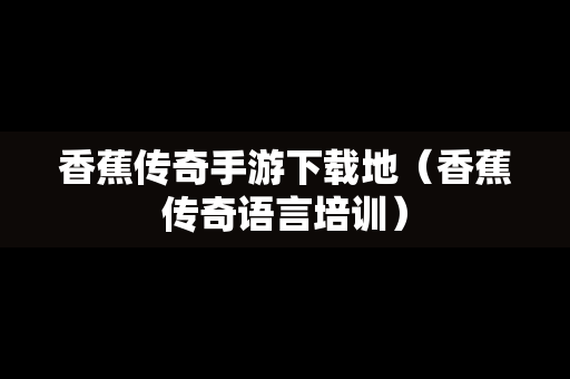 香蕉传奇手游下载地（香蕉传奇语言培训）