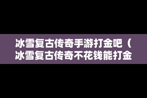 冰雪复古传奇手游打金吧（冰雪复古传奇不花钱能打金吗）
