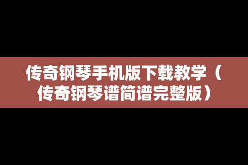 传奇钢琴手机版下载教学（传奇钢琴谱简谱完整版）