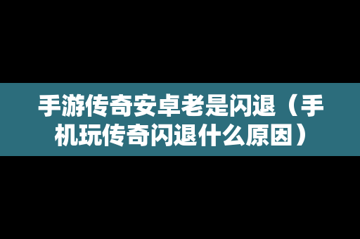手游传奇安卓老是闪退（手机玩传奇闪退什么原因）
