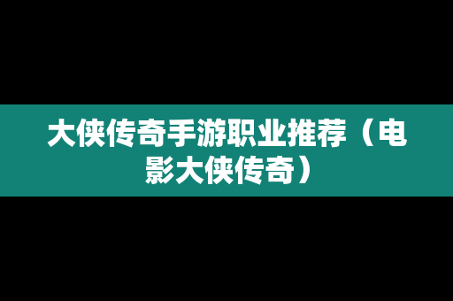 大侠传奇手游职业推荐（电影大侠传奇）