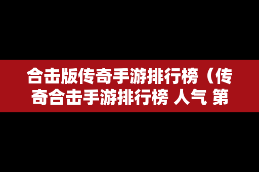合击版传奇手游排行榜（传奇合击手游排行榜 人气 第一名 经典）