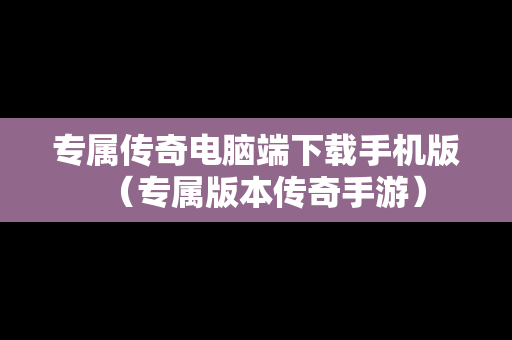 专属传奇电脑端下载手机版（专属版本传奇手游）