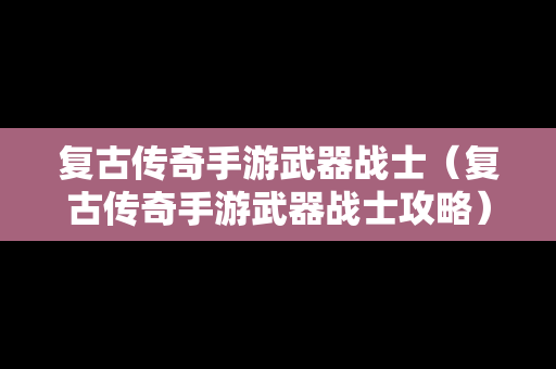 复古传奇手游武器战士（复古传奇手游武器战士攻略）