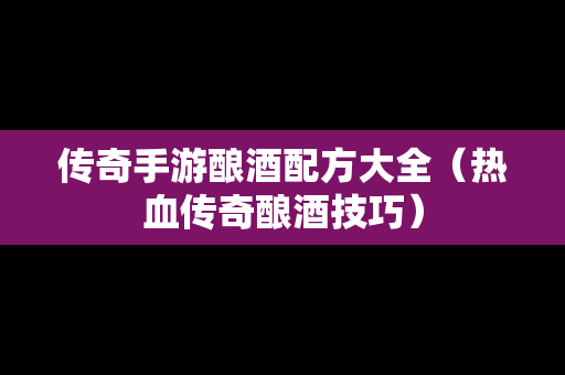 传奇手游酿酒配方大全（热血传奇酿酒技巧）