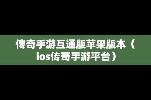 传奇手游互通版苹果版本（ios传奇手游平台）