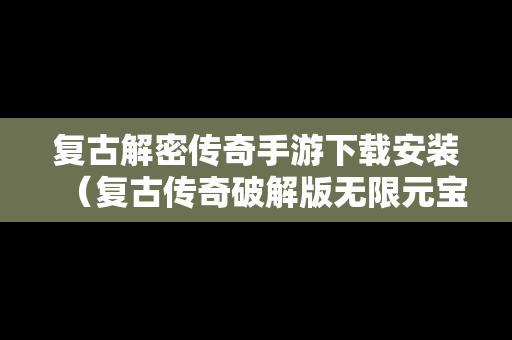 复古解密传奇手游下载安装（复古传奇破解版无限元宝下载）