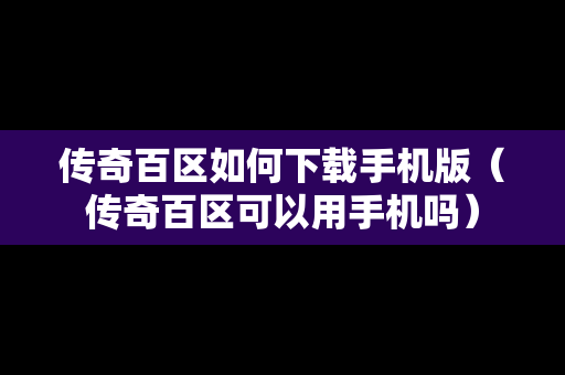 传奇百区如何下载手机版（传奇百区可以用手机吗）