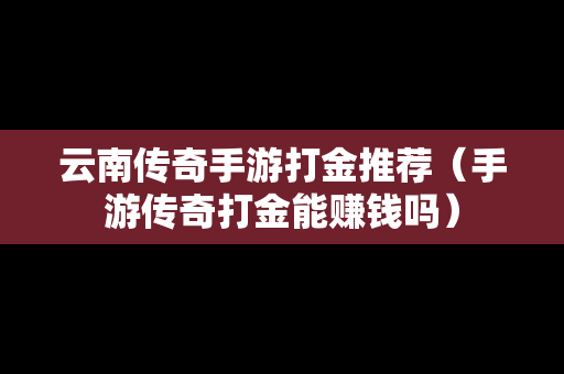 云南传奇手游打金推荐（手游传奇打金能赚钱吗）