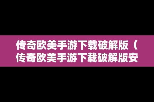 传奇欧美手游下载破解版（传奇欧美手游下载破解版安装）