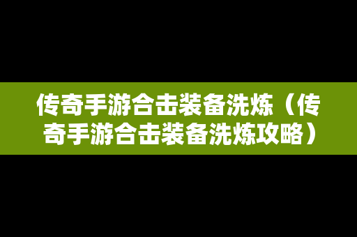传奇手游合击装备洗炼（传奇手游合击装备洗炼攻略）