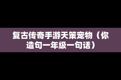 复古传奇手游天策宠物（你造句一年级一句话）