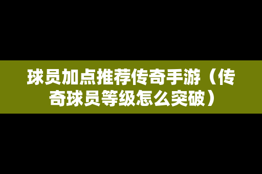 球员加点推荐传奇手游（传奇球员等级怎么突破）