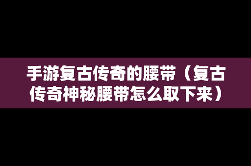 手游复古传奇的腰带（复古传奇神秘腰带怎么取下来）