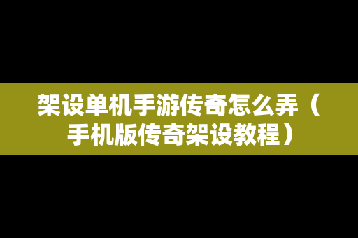 架设单机手游传奇怎么弄（手机版传奇架设教程）