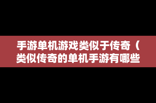手游单机游戏类似于传奇（类似传奇的单机手游有哪些）