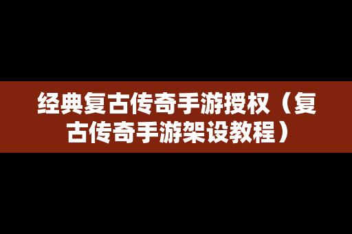 经典复古传奇手游授权（复古传奇手游架设教程）