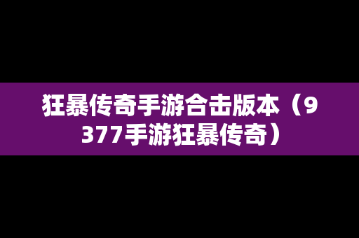 狂暴传奇手游合击版本（9377手游狂暴传奇）