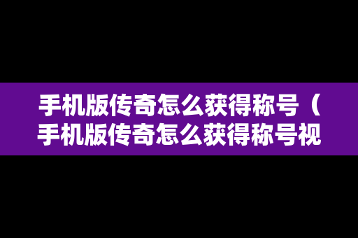 手机版传奇怎么获得称号（手机版传奇怎么获得称号视频）