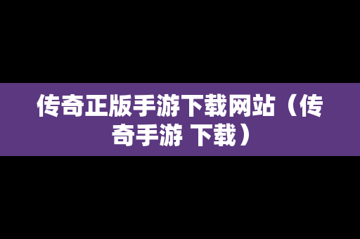 传奇正版手游下载网站（传奇手游 下载）