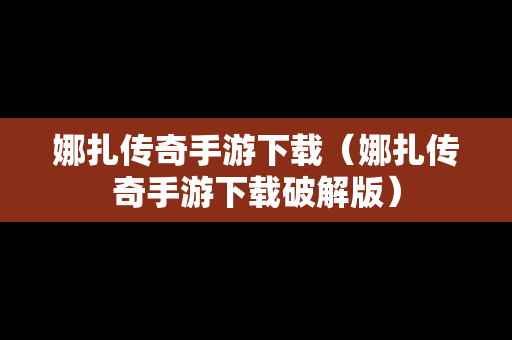 娜扎传奇手游下载（娜扎传奇手游下载破解版）