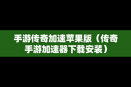 手游传奇加速苹果版（传奇手游加速器下载安装）