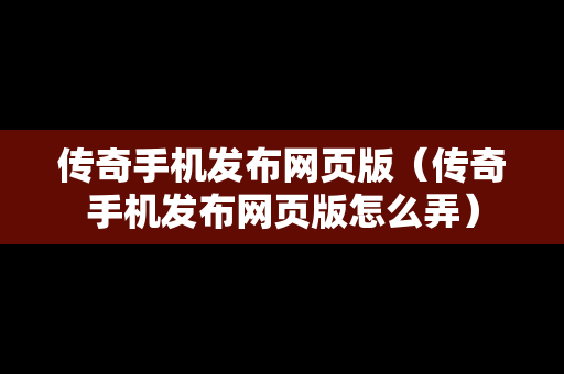 传奇手机发布网页版（传奇手机发布网页版怎么弄）