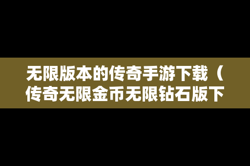无限版本的传奇手游下载（传奇无限金币无限钻石版下载）