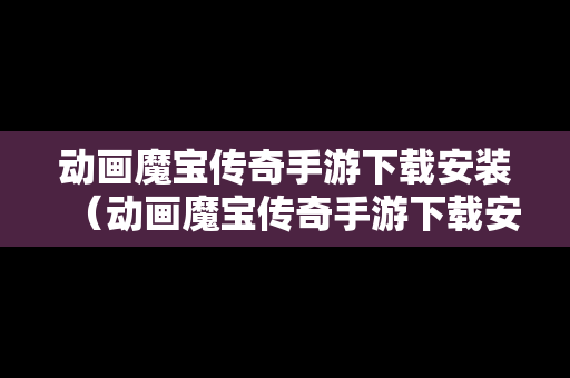 动画魔宝传奇手游下载安装（动画魔宝传奇手游下载安装教程）