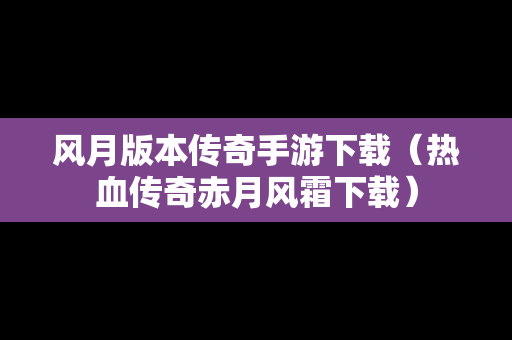 风月版本传奇手游下载（热血传奇赤月风霜下载）
