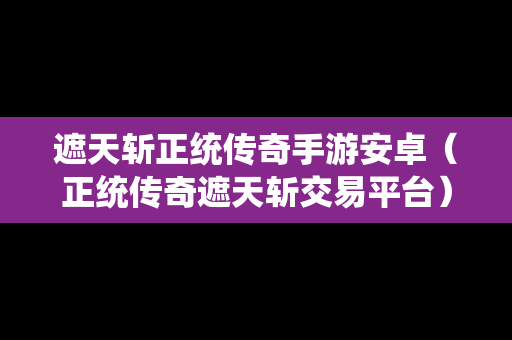 遮天斩正统传奇手游安卓（正统传奇遮天斩交易平台）