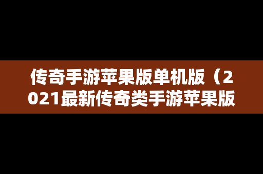 传奇手游苹果版单机版（2021最新传奇类手游苹果版）