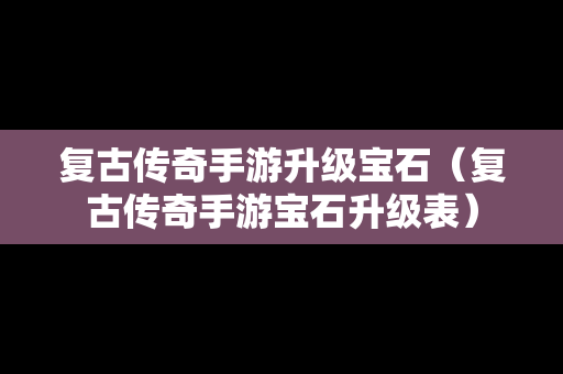 复古传奇手游升级宝石（复古传奇手游宝石升级表）