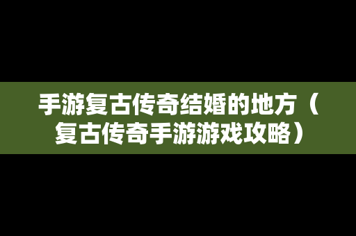 手游复古传奇结婚的地方（复古传奇手游游戏攻略）