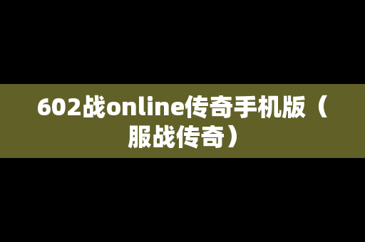 602战online传奇手机版（服战传奇）