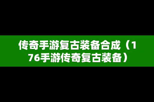 传奇手游复古装备合成（176手游传奇复古装备）