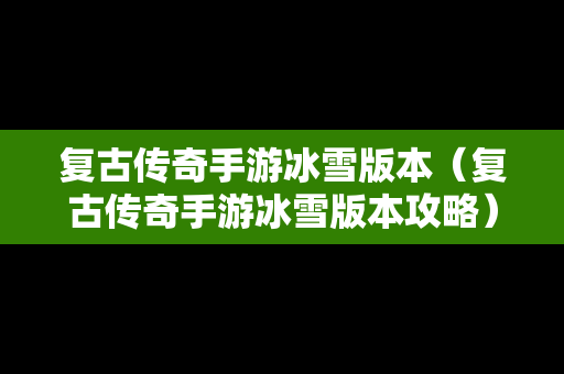 复古传奇手游冰雪版本（复古传奇手游冰雪版本攻略）