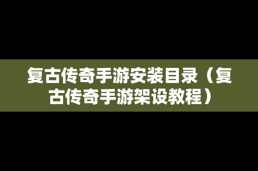 复古传奇手游安装目录（复古传奇手游架设教程）