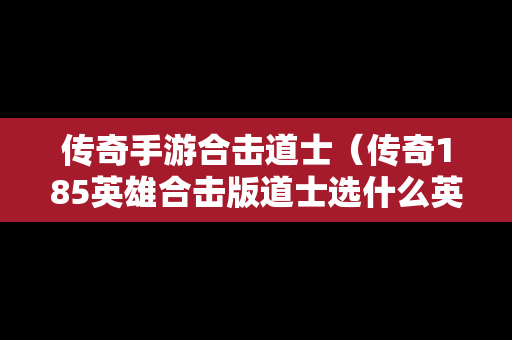 传奇手游合击道士（传奇185英雄合击版道士选什么英雄）