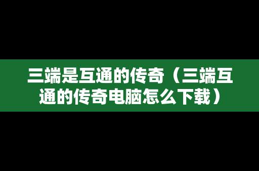 三端是互通的传奇（三端互通的传奇电脑怎么下载）