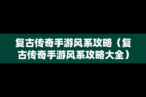复古传奇手游风系攻略（复古传奇手游风系攻略大全）