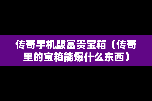 传奇手机版富贵宝箱（传奇里的宝箱能爆什么东西）