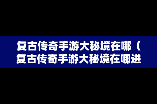 复古传奇手游大秘境在哪（复古传奇手游大秘境在哪进）