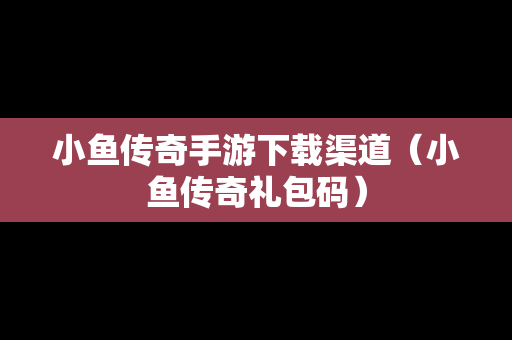 小鱼传奇手游下载渠道（小鱼传奇礼包码）