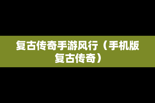 复古传奇手游风行（手机版复古传奇）