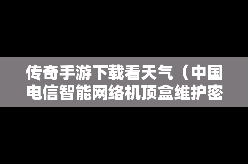 传奇手游下载看天气（中国电信智能网络机顶盒维护密码）