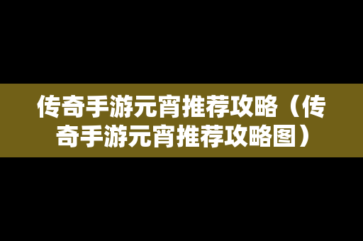 传奇手游元宵推荐攻略（传奇手游元宵推荐攻略图）