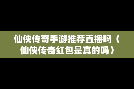 仙侠传奇手游推荐直播吗（仙侠传奇红包是真的吗）